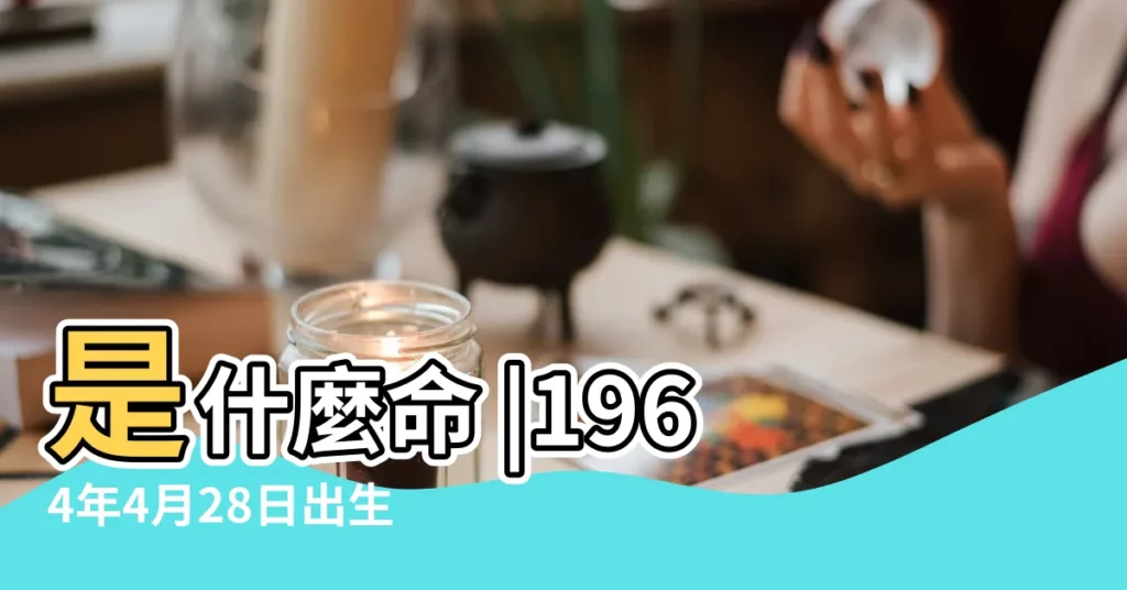 是什麼命 |1964年4月28日出生的人命好嗎 |1964年4月28日出生時間看命運 |【1964年農曆4月28日命運】