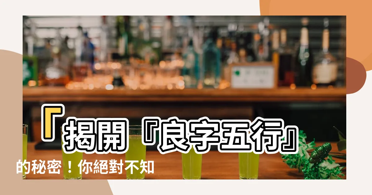 【良字五行】「揭開『良字五行』的秘密！你絕對不知道的意義和屬性！」