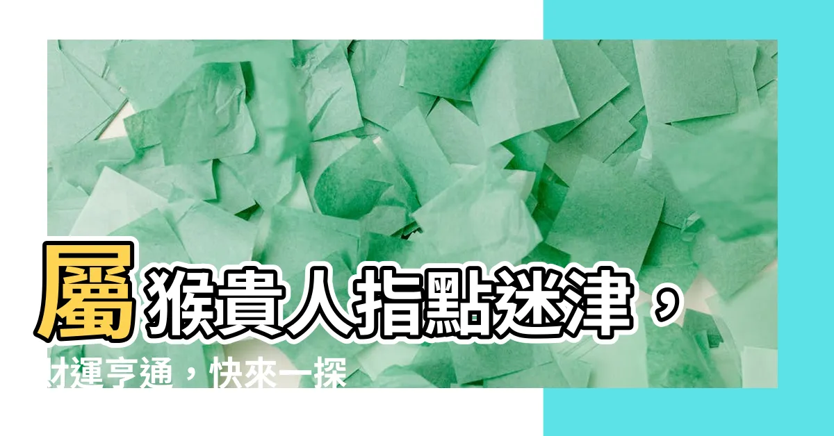 【屬猴貴人】屬猴貴人指點迷津，財運亨通，快來一探究竟！