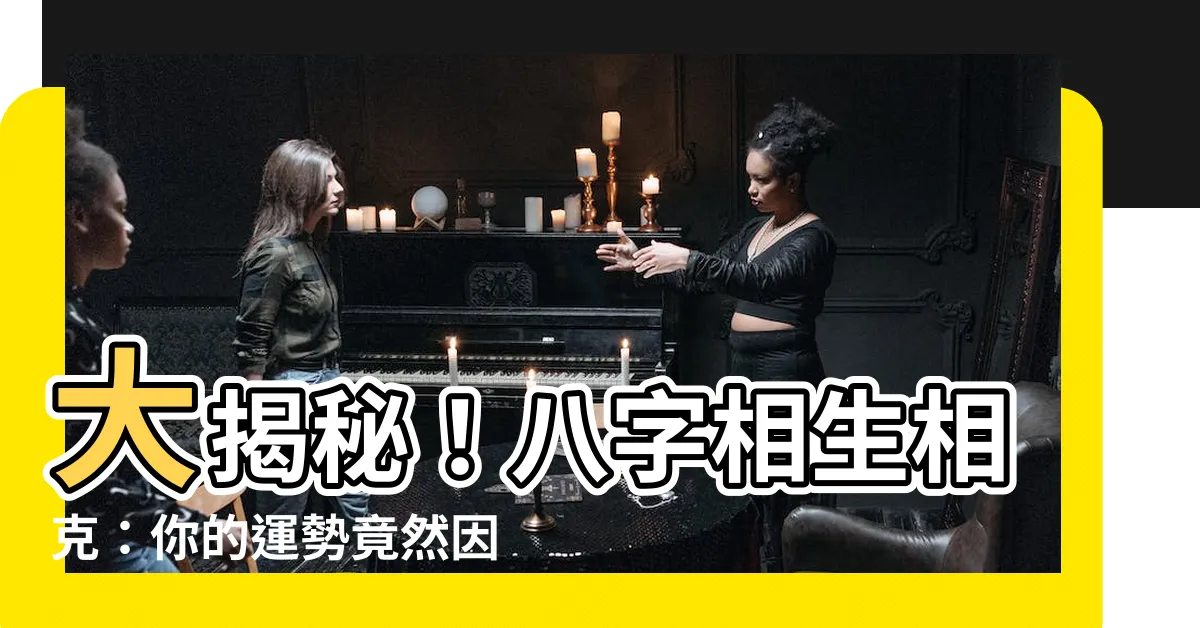 【八字相生相剋】大揭秘！八字相生相剋：你的運勢竟然因為這個被扭曲了！