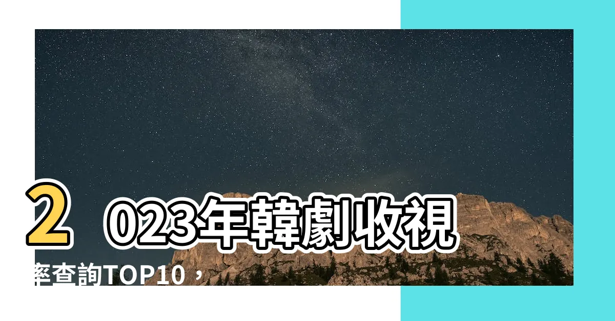 【收視率查詢2023】2023年韓劇收視率查詢TOP10，驚喜的神作竟僅排第八名！