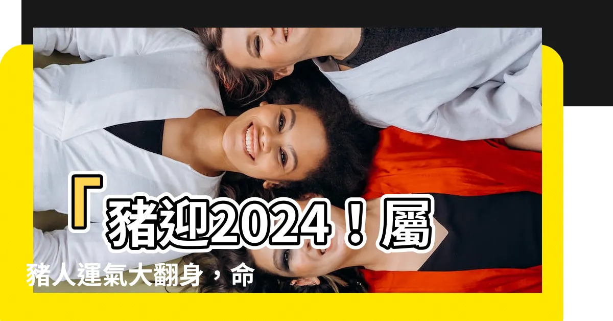 【豬 2024】「豬迎2024！屬豬人運氣大翻身，命途起伏有新希望」