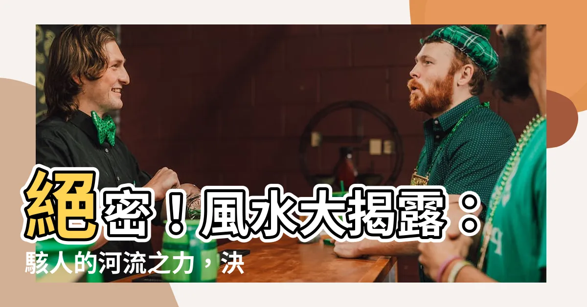 【風水河流流向】絕密！風水大揭露：駭人的河流之力，決定你家命運的密碼！