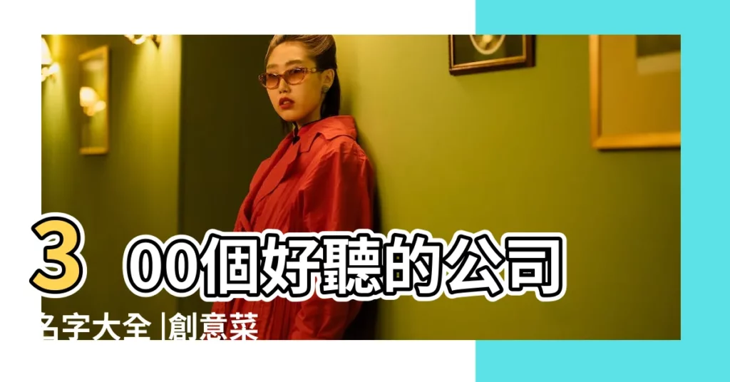 300個好聽的公司名字大全 |創意菜名怎麼取 |中菜命名4要訣設計好聽又厲害中菜名 |【維保公司有沒有好聽的名字】