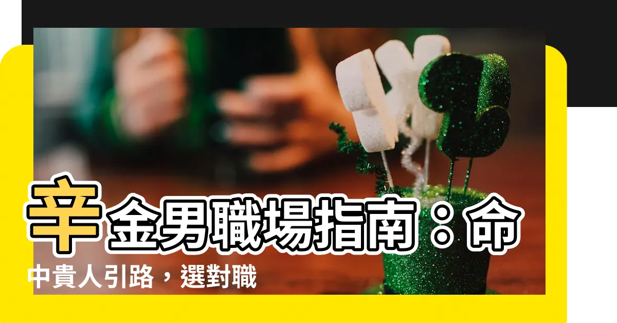 【辛金男職業】辛金男職場指南：命中貴人引路，選對職業財源滾滾