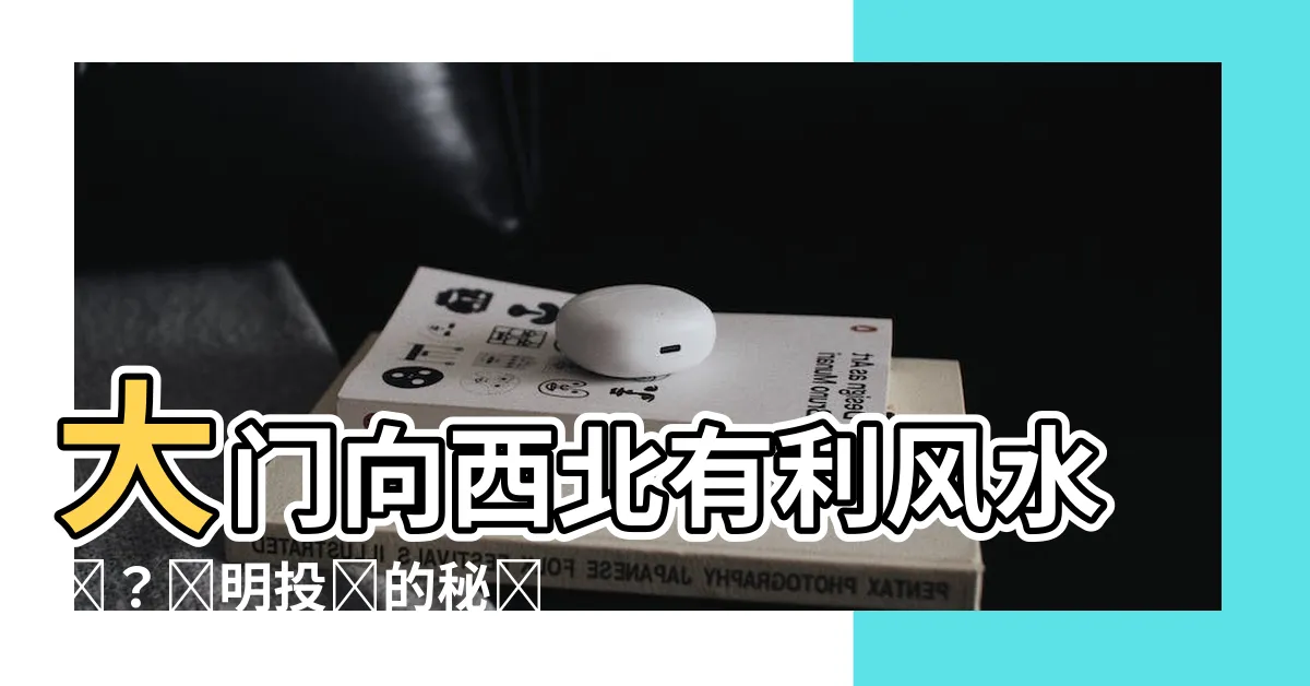 【大門向西北好嗎】大門向西北有利風水嗎？聰明投資的秘訣揭秘！
