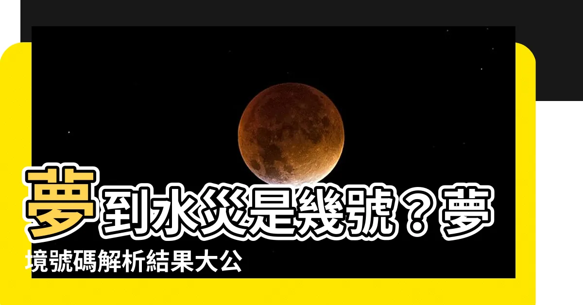 【夢到水災幾號】夢到水災是幾號？夢境號碼解析結果大公開！