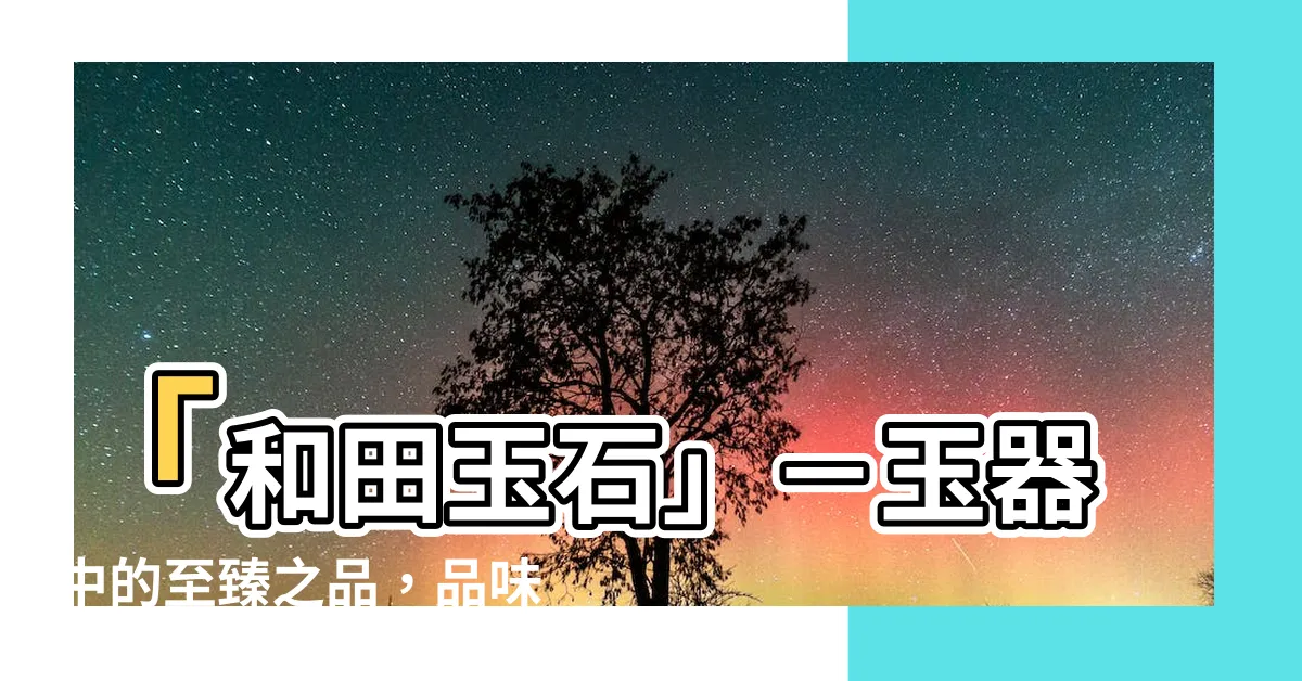 【和田玉石】「和田玉石」－玉器中的至臻之品，品味匠心的絕世奇石