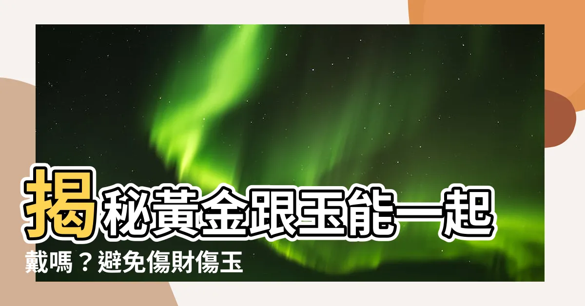 【黃金跟玉可以一起戴嗎】揭秘黃金跟玉能一起戴嗎？避免傷財傷玉，配戴黃金玉飾必須知