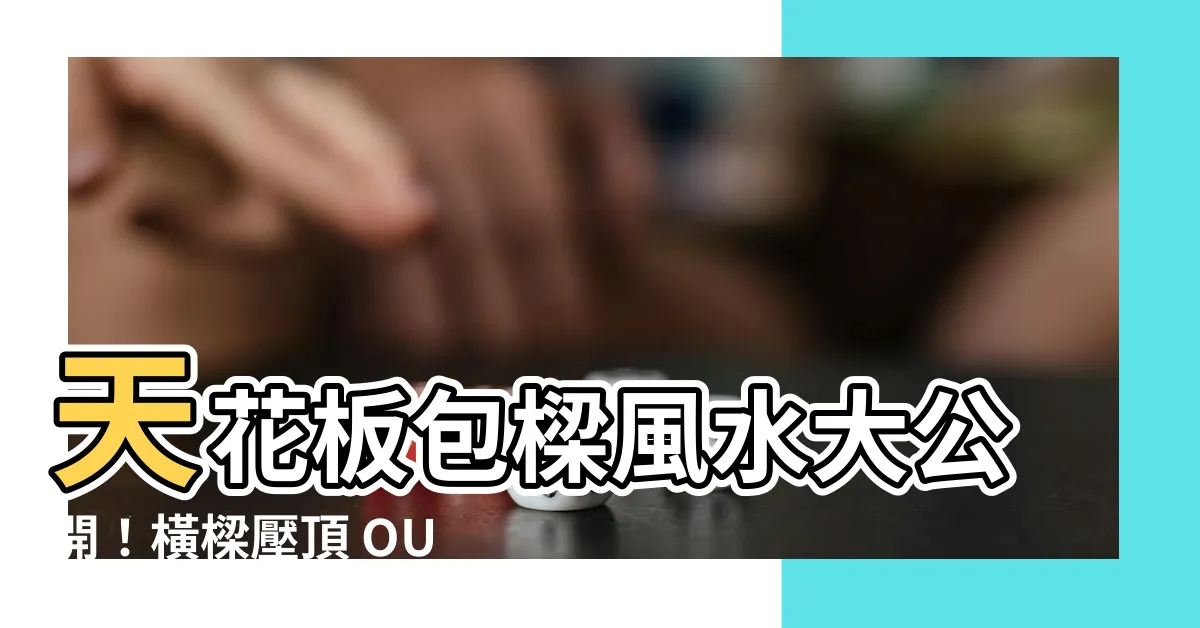 【天花板包樑風水】天花板包樑風水大公開！橫樑壓頂 OUT、好運 UP