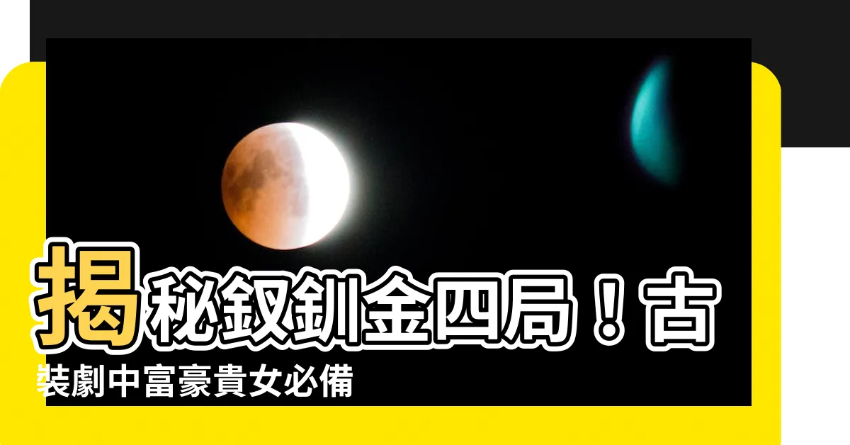 【釵釧金四局】揭秘釵釧金四局！古裝劇中富豪貴女必備的絕美飾品