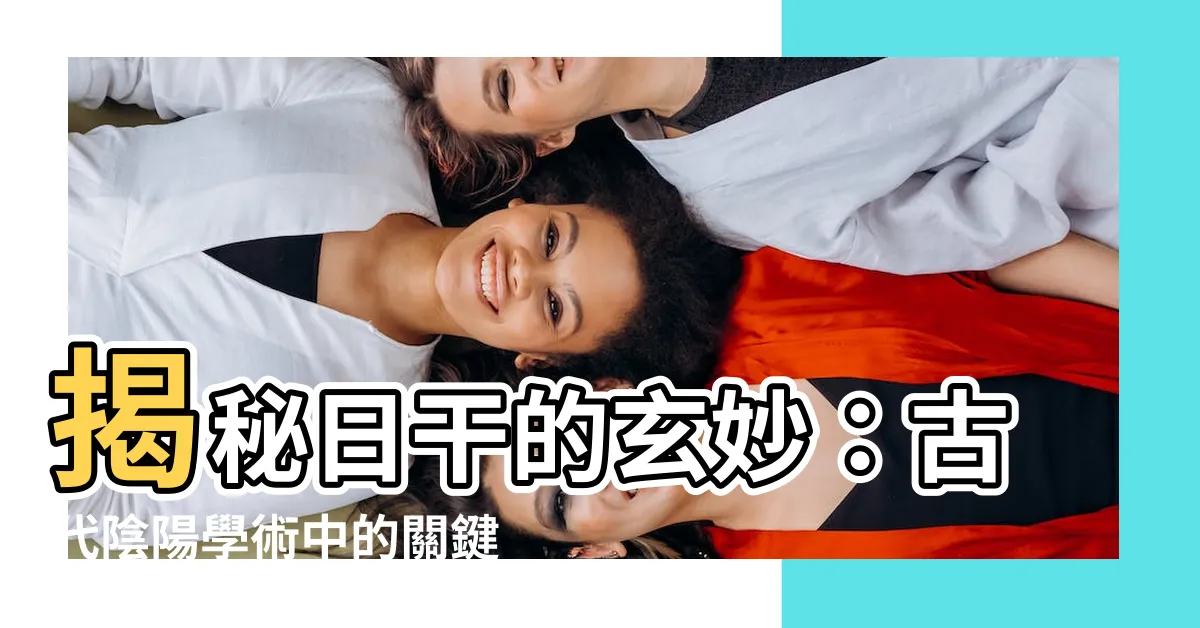 【日 幹】揭秘日干的玄妙：古代陰陽學術中的關鍵概念