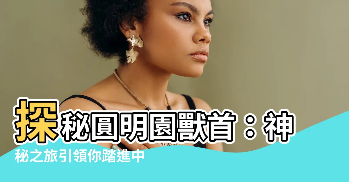【圓明園獸首】探秘圓明園獸首：神秘之旅引領你踏進中國古代文化的寶庫