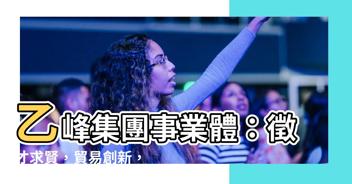 【乙峯】乙峯集團事業體：徵才求賢，貿易創新，服務至上