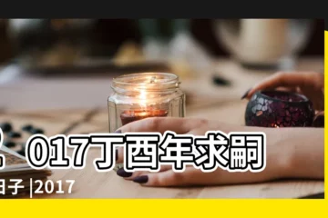 【六月生子黃道吉日2017】2017丁酉年求嗣的日子 |2017年6月生子吉日查詢 |2017年農曆6月生子黃道吉日一覽 |
