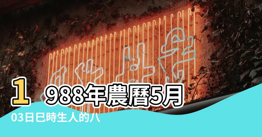 1988年農曆5月03日巳時生人的八字 |是什麼命 |望高人指點 |【1988農曆5月初3的大事】