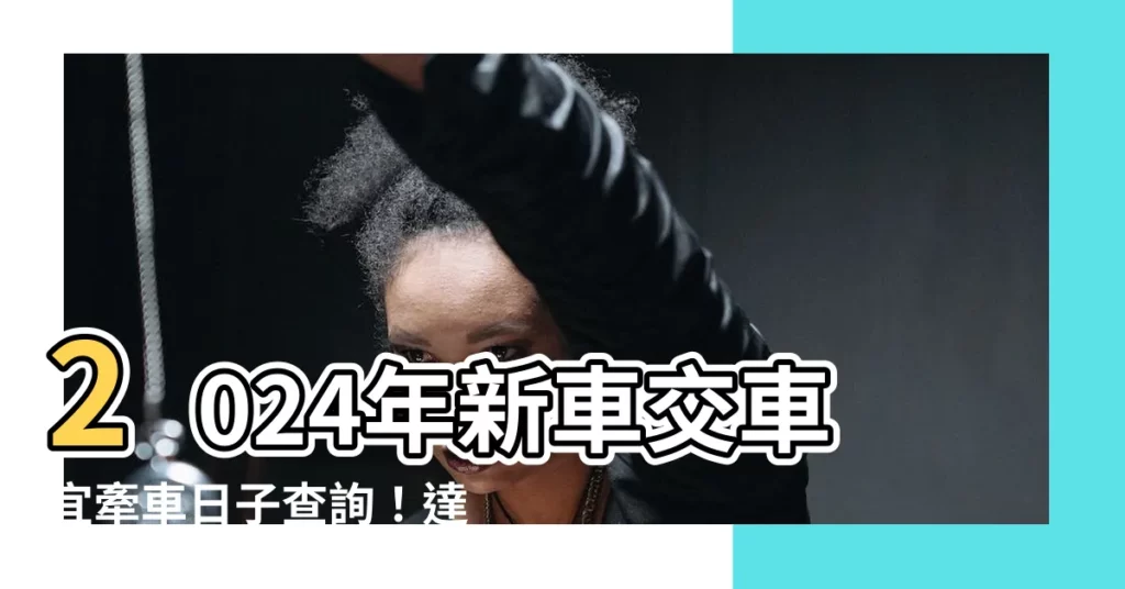 【宜牽車日子】2024年新車交車宜牽車日子查詢！達人曝吉日挑選秘訣