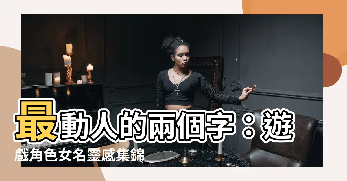 【遊戲名字女兩個字】最動人的兩個字：遊戲角色女名靈感集錦