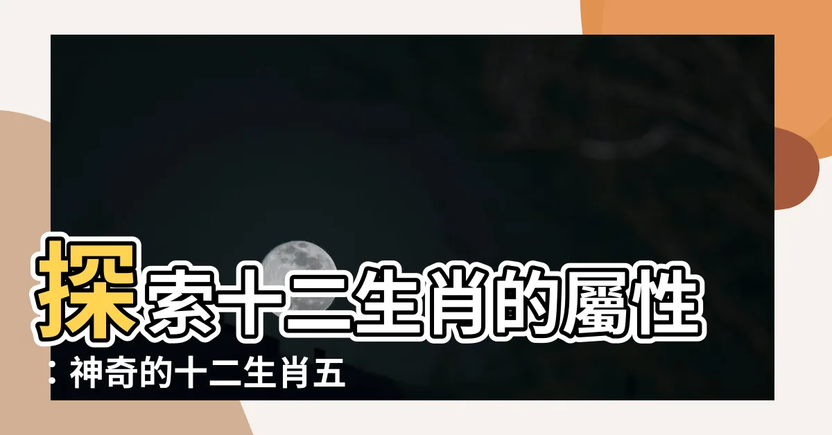 【十二生肖屬性】探索十二生肖的屬性：神奇的十二生肖五行相生相剋