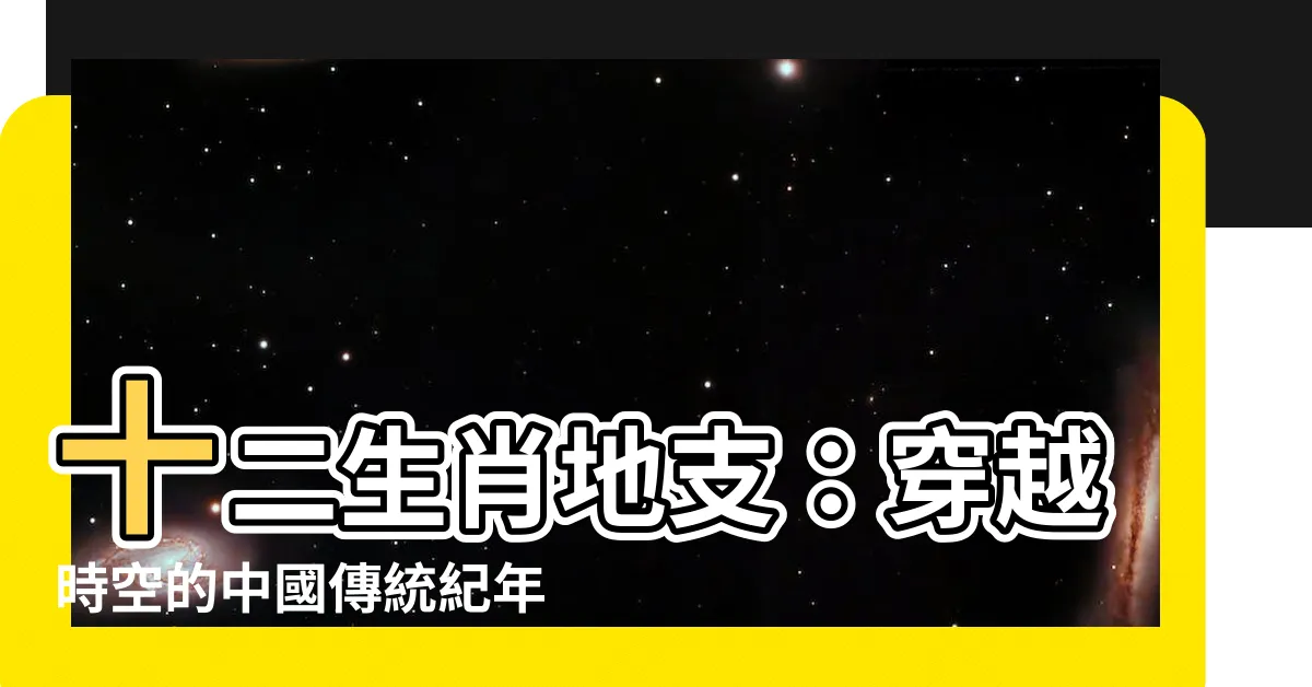 【十二生肖 地支】十二生肖地支：穿越時空的中國傳統紀年