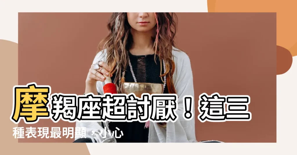 【摩羯座超討厭】摩羯座超討厭！這三種表現最明顯，小心你已惹怒他們