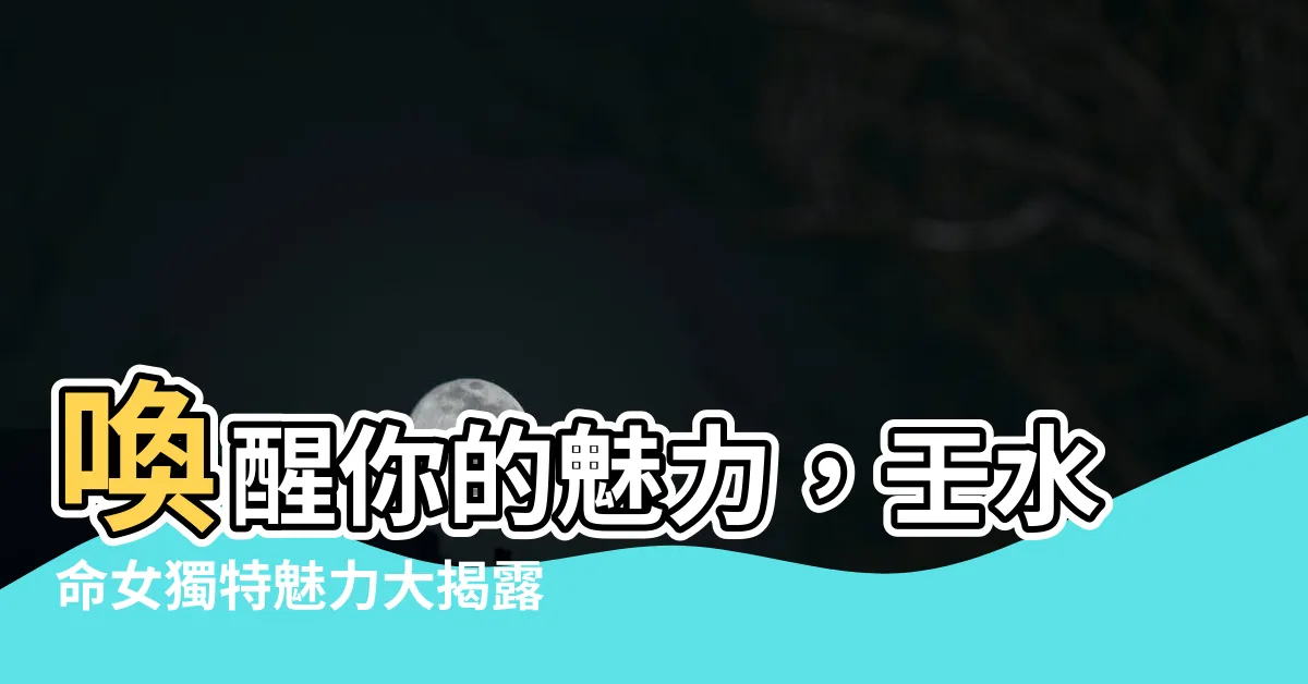 【壬水命女】喚醒你的魅力，壬水命女獨特魅力大揭露！