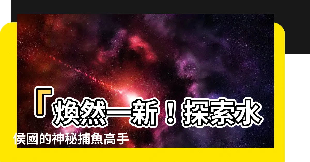 【水侯】「煥然一新！探索水侯國的神秘捕魚高手」