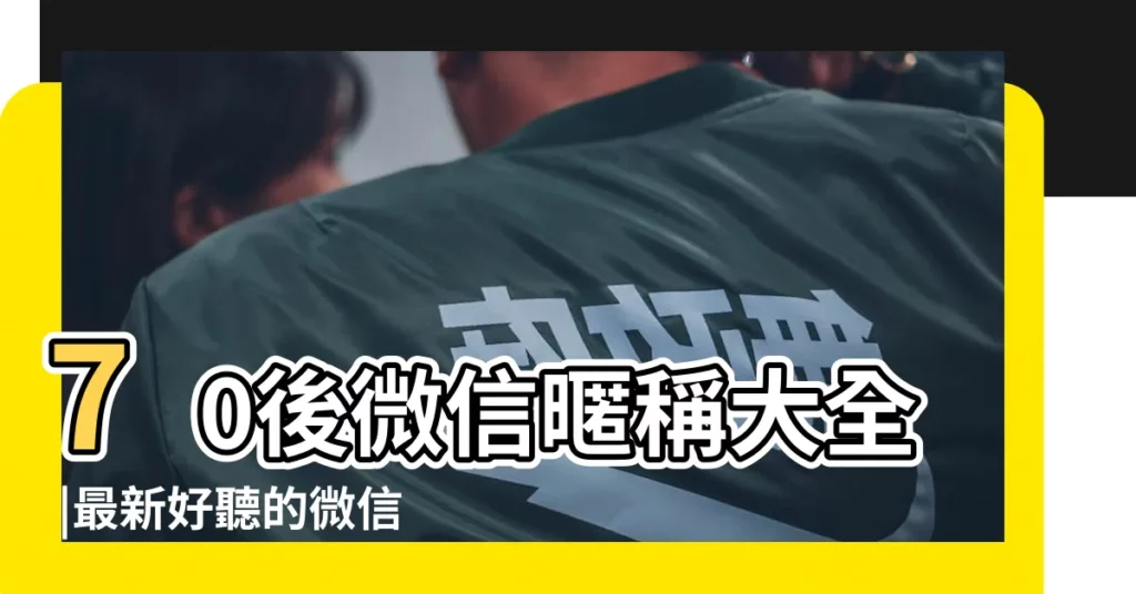 70後微信暱稱大全 |最新好聽的微信名字大全2023 |好聽的微信名字大全集 |【超好用的微信名字大全集】