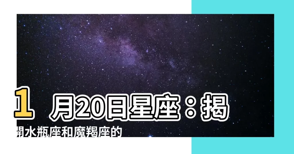 【1 20 星座】1月20日星座：揭開水瓶座和魔羯座的奧秘！