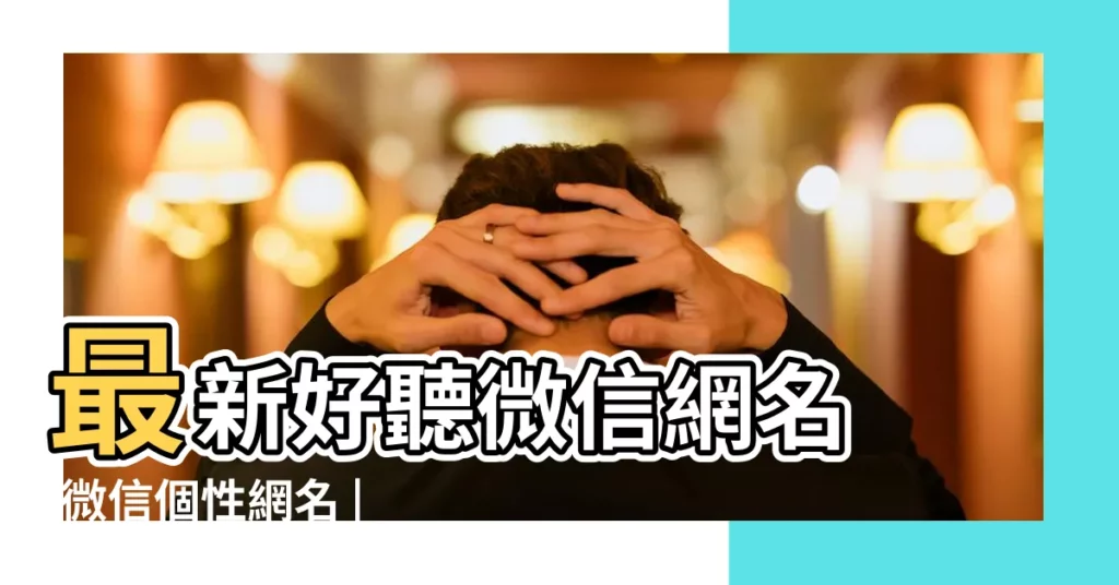 最新好聽微信網名 |微信個性網名 |微信網名最新2023 |【個性微信網名最新】