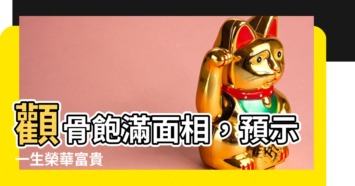 【顴骨飽滿面相】顴骨飽滿面相，預示一生榮華富貴