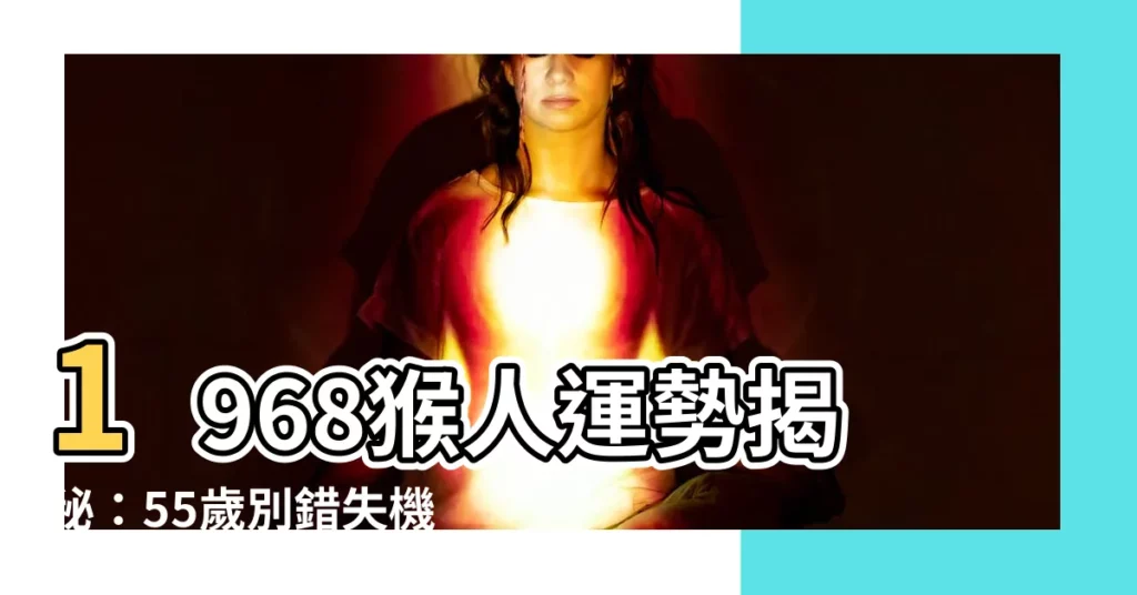 【1968猴】1968猴人運勢揭秘：55歲別錯失機遇，中年運程一覽