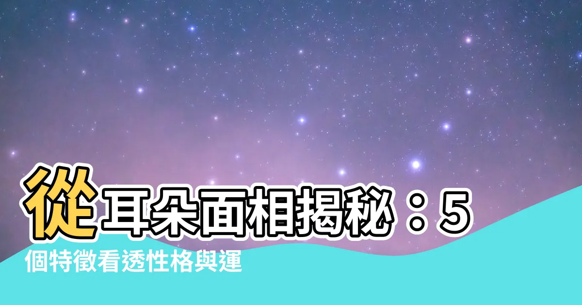 【看耳朵 面相】從耳朵面相揭秘：5個特徵看透性格與運勢！