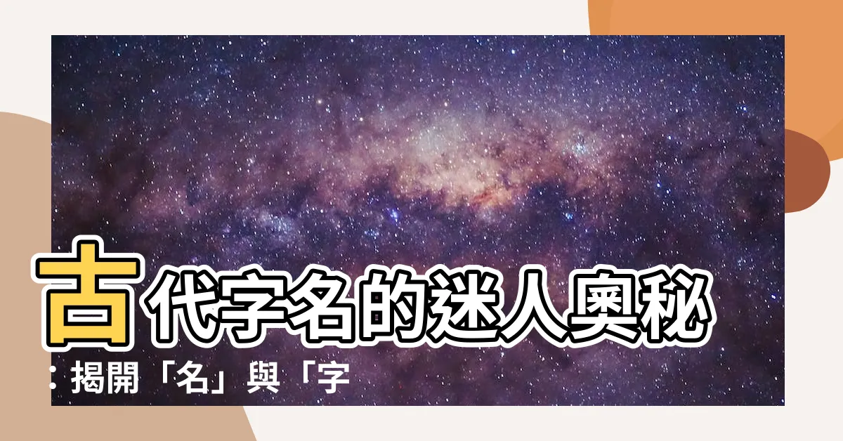 【古代字名】古代字名的迷人奧秘：揭開「名」與「字」的獨特禮儀