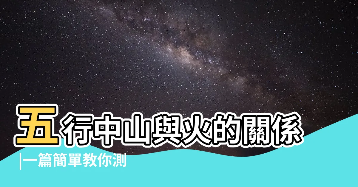 【天運五行 火】五行中山與火的關係 |一篇簡單教你測算命理玄機 |教你快速查自己的五行屬性 |