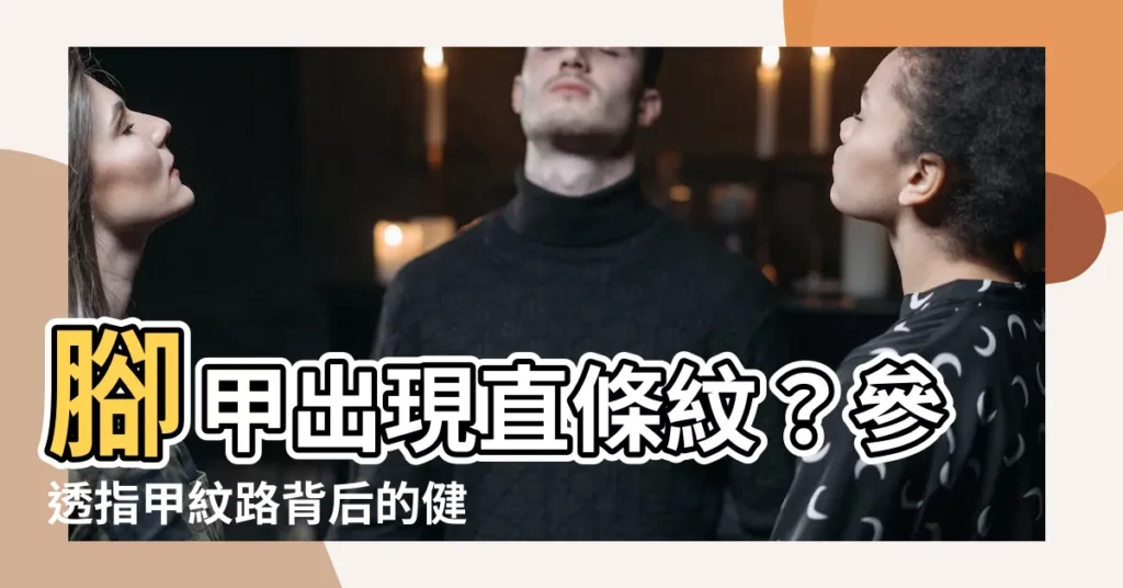 【腳甲有直紋】腳甲出現直條紋？參透指甲紋路背後的健康玄機！