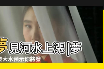 【夢見河水上漲有人溺水】夢見河水上漲 |夢見發大水預示你將發財 |夢見河水上漲淹到路上了 |