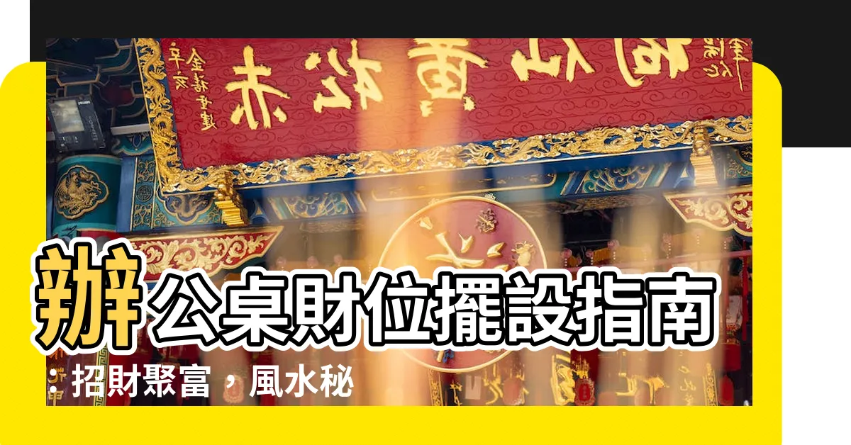【辦公桌財位擺設】辦公桌財位擺設指南：招財聚富，風水秘訣全公開！