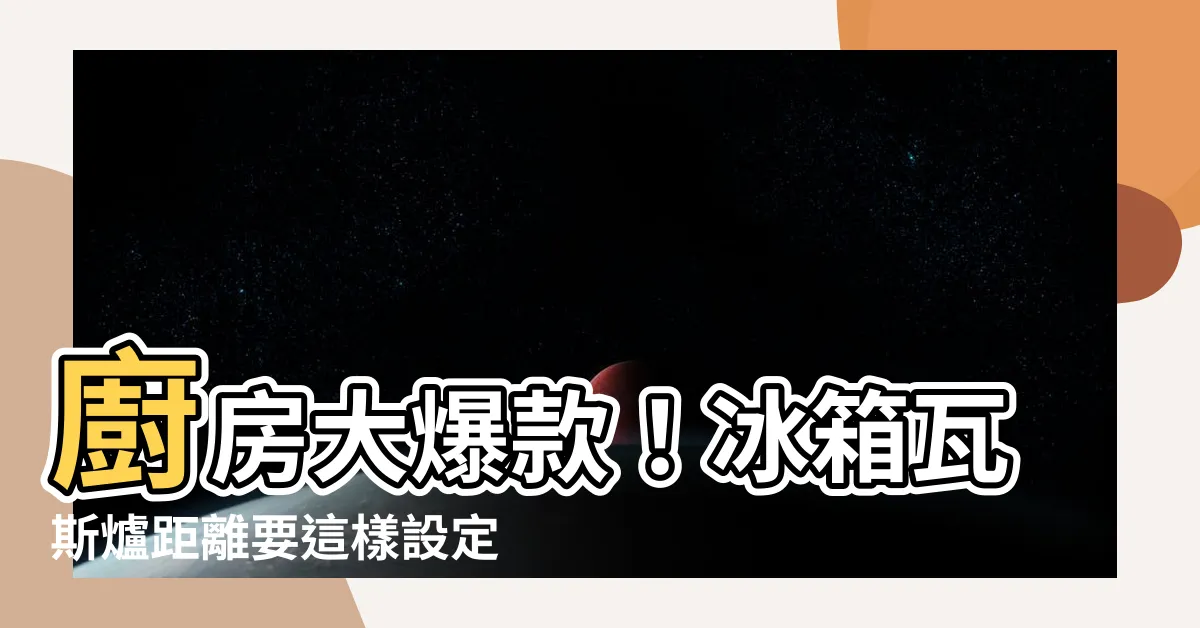 【冰箱瓦斯爐距離】廚房大爆款！冰箱瓦斯爐距離要這樣設定，才不會破財耗電！