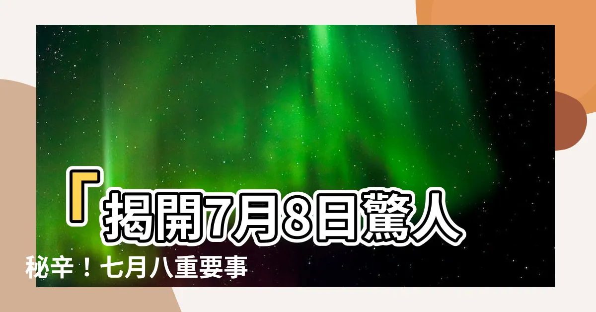 【七月八】「揭開7月8日驚人秘辛！七月八重要事件一次告訴你！」