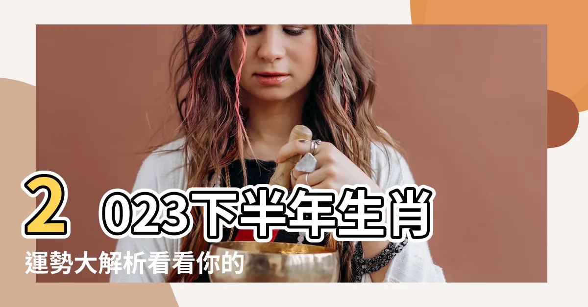 【2023年運勢】2023下半年生肖運勢大解析看看你的好運落在哪 |2023年各生肖運勢排名 |2023年十二生肖下半年 |