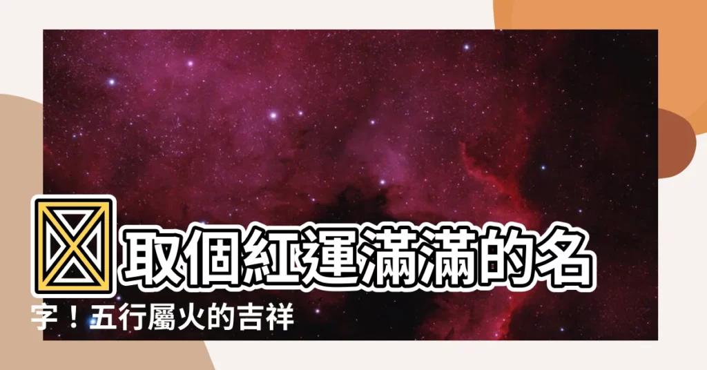 【名字屬火】🔥取個紅運滿滿的名字！五行屬火的吉祥好名大公開