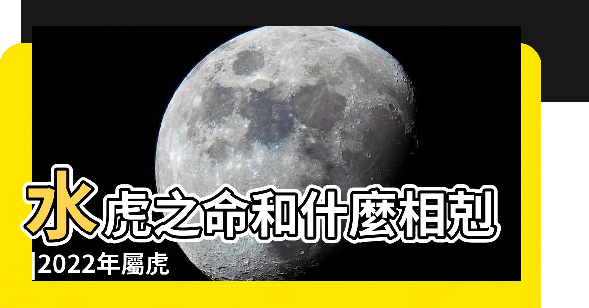 【水虎之命】水虎之命和什麼相剋 |2022年屬虎的是什麼命 |水虎命出生時辰最有福 |