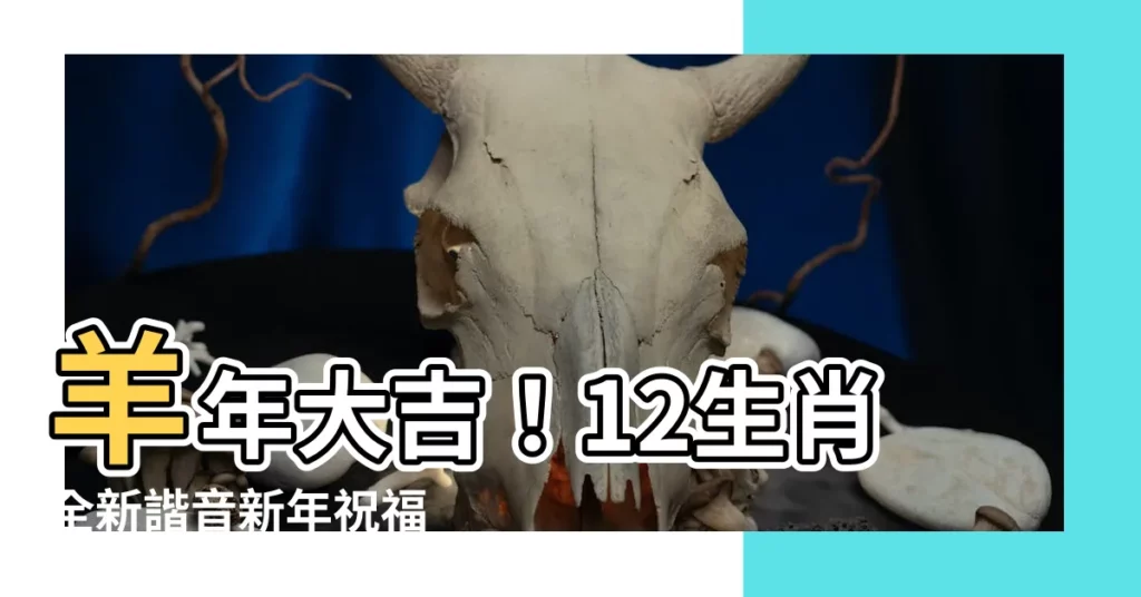 【羊的吉祥話】羊年大吉！12生肖全新諧音新年祝福
