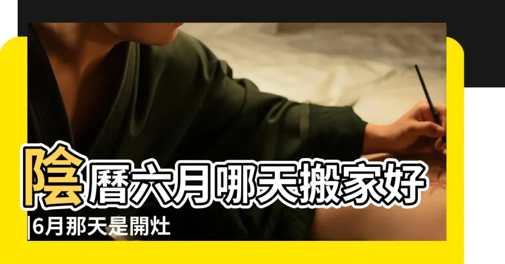 陰曆六月哪天搬家好 |6月那天是開灶吉日201i8年6月份 |年六月份哪天適合搬家年6月份搬家黃道吉日 |【2017年農曆6月那天搬家好】