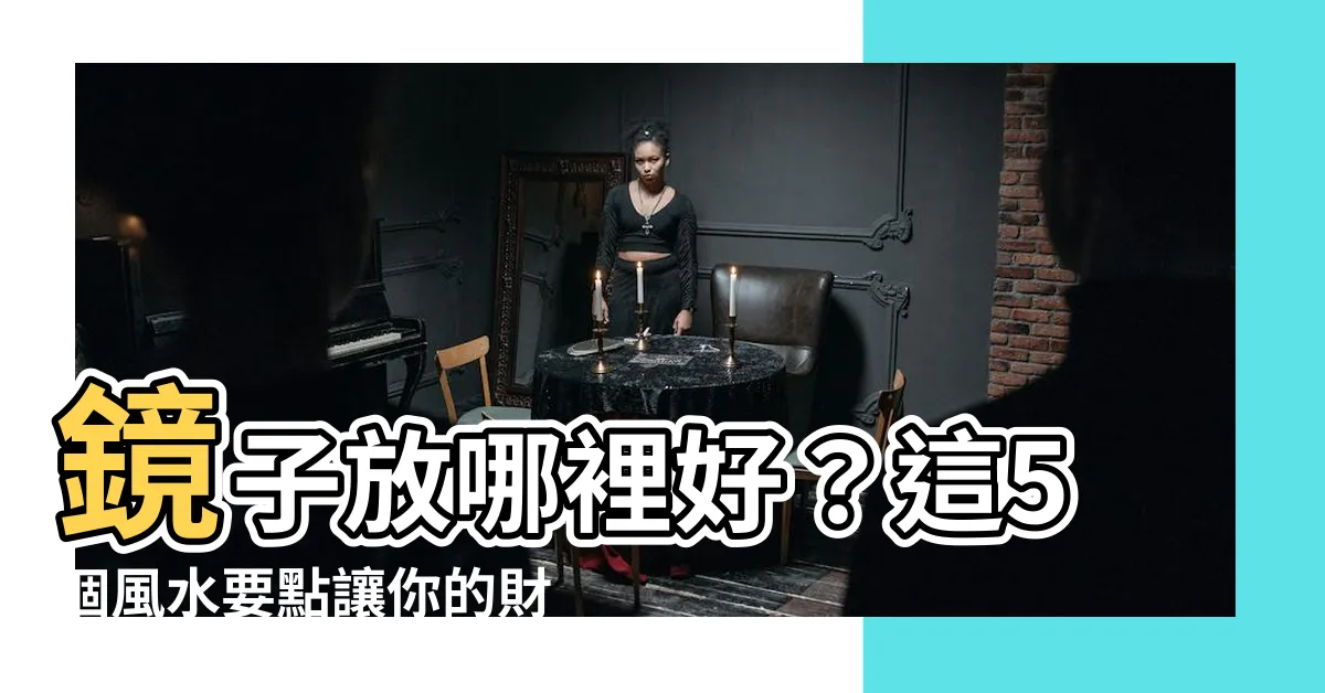 【鏡子放哪裡好】鏡子放哪裡好？這5個風水要點讓你的財運旺到不行！