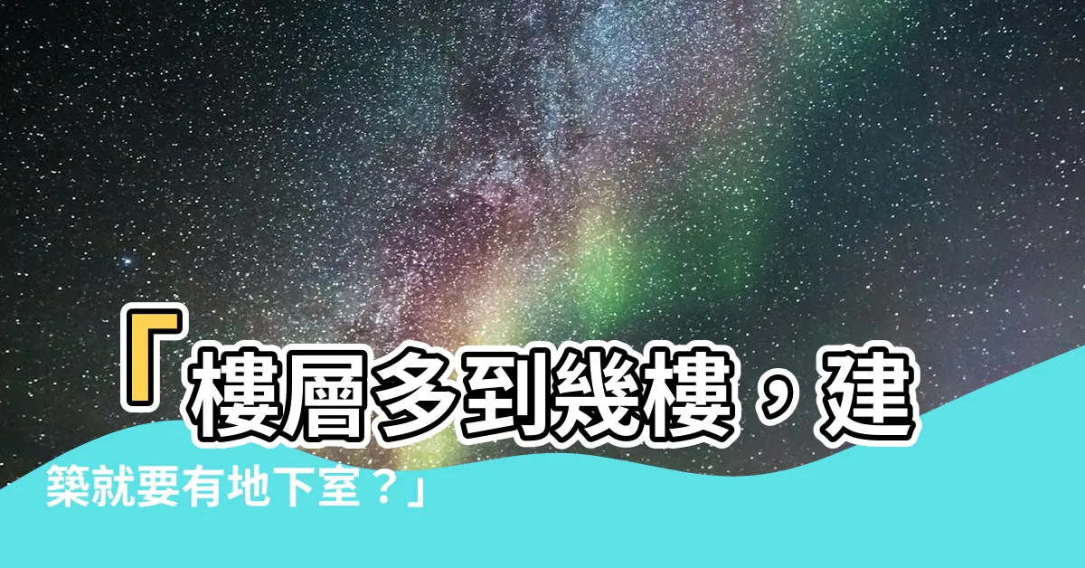 【幾樓要有地下室】「樓層多到幾樓，建築就要有地下室？」