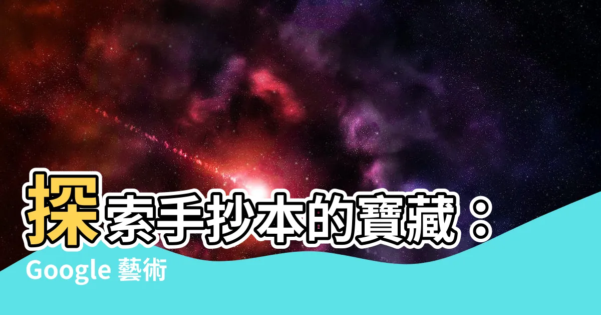【手抄本】探索手抄本的寶藏：Google 藝術與文化為您揭開歷史的秘密