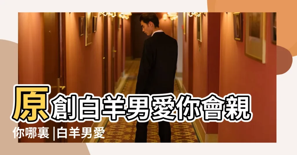 原創白羊男愛你會親你哪裏 |白羊男愛你會親你哪裡談的越久白羊男越愛你 |白羊男吻你説明什麼 |【白羊座男生想親你】