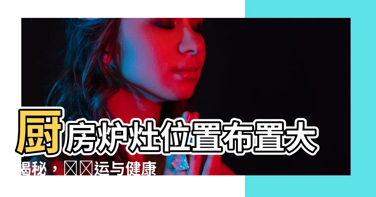 【廚房爐灶位置】廚房爐灶位置佈置大揭秘，讓財運與健康水到渠成！